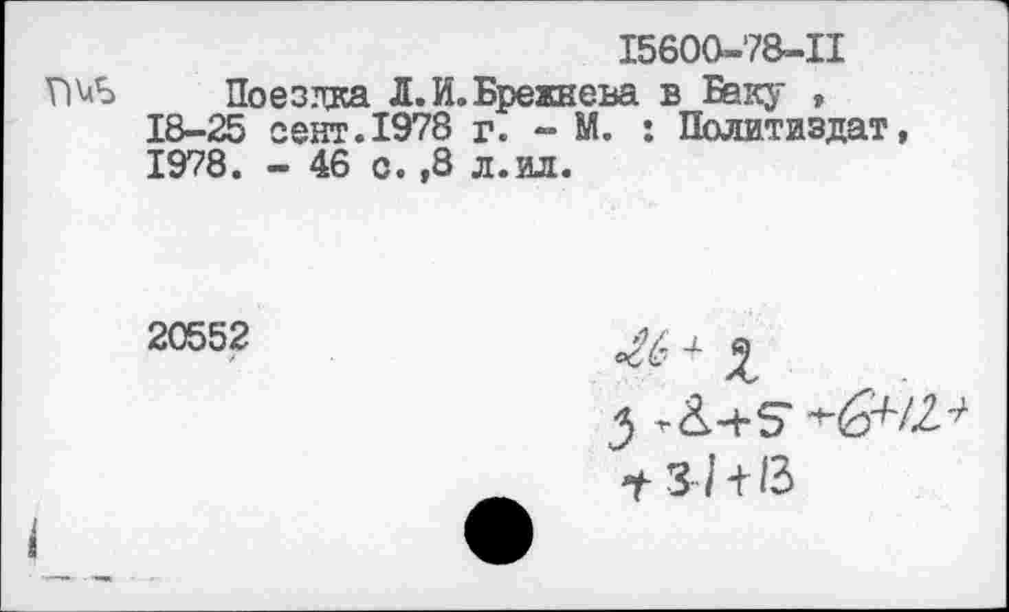 ﻿I5600-78-II
Поездка Л. И.Брежнева в Баку , 18-25 сент.1978 г. - М. : Политиздат, 1978. - 46 с. ,8 л.ил.
20552
/
3-/+3